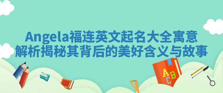 Angela福连英文起名大全寓意解析揭秘其背后的美好含义与故事 Angela福连英文起名大全寓意解析揭秘其背后的美好含义与故事