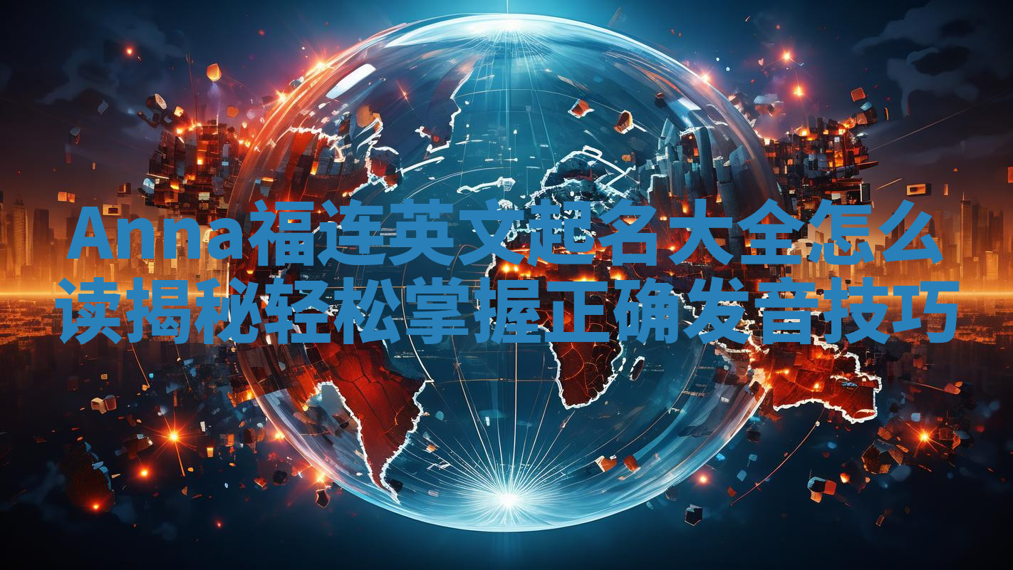 Anna福连英文起名大全怎么读揭秘 轻松掌握正确发音技巧 Anna福连英文起名大全怎么读揭秘 轻松掌握正确发音技巧