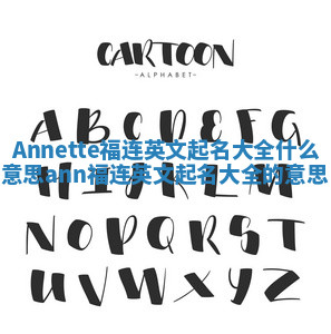 Annette福连英文起名大全什么意思 ann福连英文起名大全的意思 Annette福连英文起名大全什么意思 ann福连英文起名大全的意思