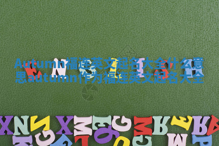 Autumn福连英文起名大全什么意思_autumn作为福连英文起名大全