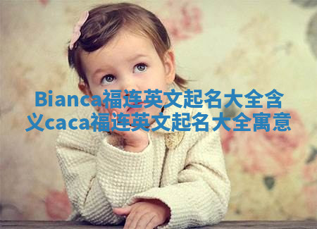 Bianca福连英文起名大全含义 caca福连英文起名大全寓意