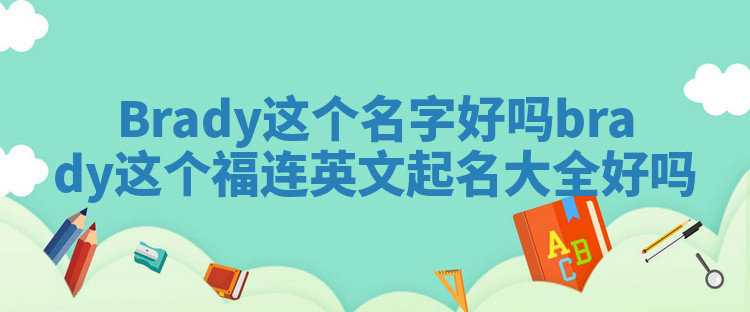 Brady这个名字好吗_brady这个福连英文起名大全好吗 Brady这个名字好吗_brady这个福连英文起名大全好吗