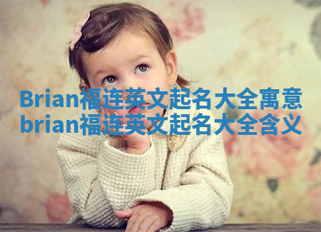 Brian福连英文起名大全寓意 brian福连英文起名大全含义 Brian福连英文起名大全寓意 brian福连英文起名大全含义
