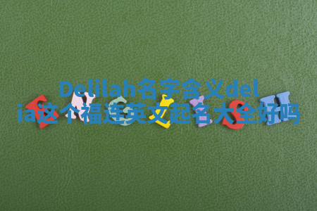 Delilah名字含义_delia这个福连英文起名大全好吗 Delilah名字含义_delia这个福连英文起名大全好吗