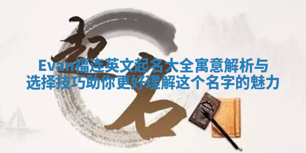 Evan福连英文起名大全寓意解析与选择技巧助你更好理解这个名字的魅力 Evan福连英文起名大全寓意解析与选择技巧助你更好理解这个名字的魅力