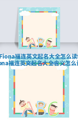 Fiona福连英文起名大全怎么读_fiona福连英文起名大全含义怎么读 Fiona福连英文起名大全怎么读_fiona福连英文起名大全含义怎么读