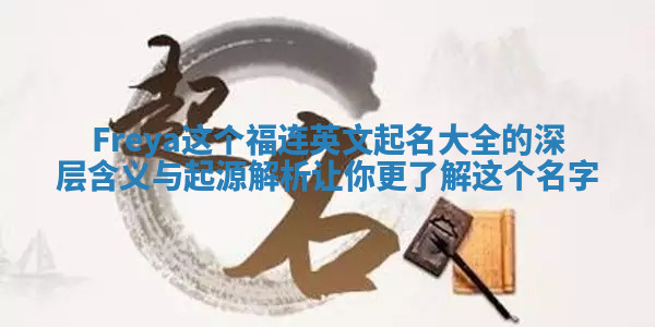 Freya这个福连英文起名大全的深层含义与起源解析让你更了解这个名字 Freya这个福连英文起名大全的深层含义与起源解析让你更了解这个名字