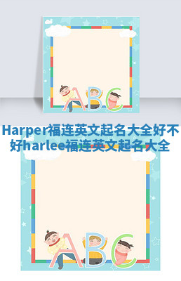 Harper福连英文起名大全好不好_harlee福连英文起名大全 Harper福连英文起名大全好不好_harlee福连英文起名大全