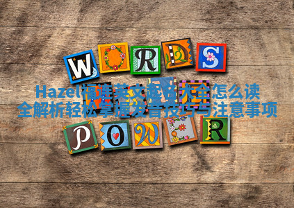 Hazel福连英文起名大全怎么读全解析轻松掌握发音技巧与注意事项 Hazel福连英文起名大全怎么读全解析轻松掌握发音技巧与注意事项