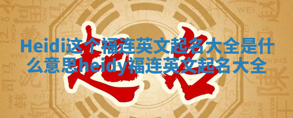 Heidi这个福连英文起名大全是什么意思 heidy福连英文起名大全 Heidi这个福连英文起名大全是什么意思 heidy福连英文起名大全