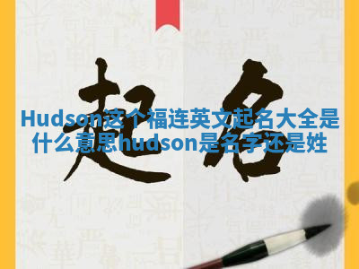Hudson这个福连英文起名大全是什么意思 hudson是名字还是姓