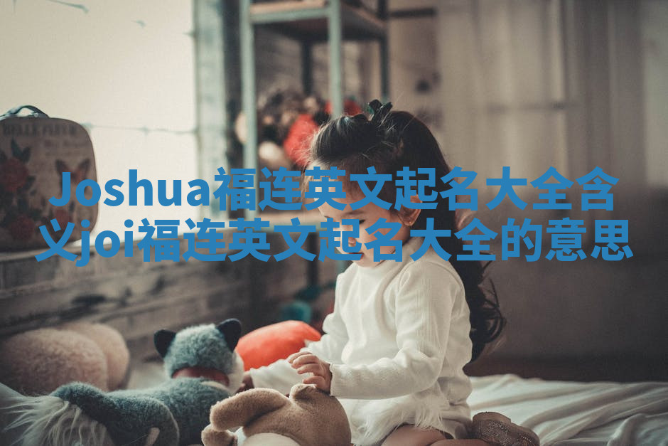 Joshua福连英文起名大全含义_joi福连英文起名大全的意思 Joshua福连英文起名大全含义_joi福连英文起名大全的意思