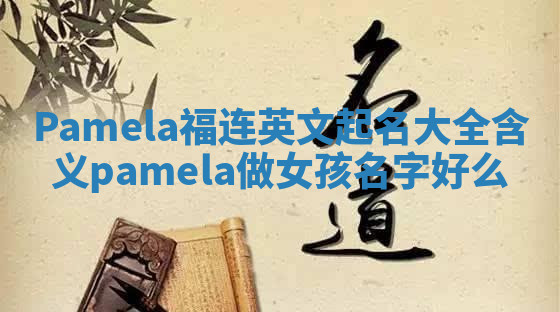 Pamela福连英文起名大全含义 pamela做女孩名字好么 Pamela福连英文起名大全含义 pamela做女孩名字好么