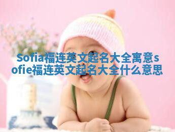 Sofia福连英文起名大全寓意 sofie福连英文起名大全什么意思