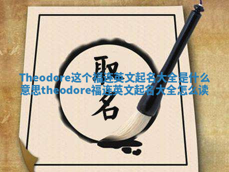 Theodore这个福连英文起名大全是什么意思_theodore福连英文起名大全怎么读