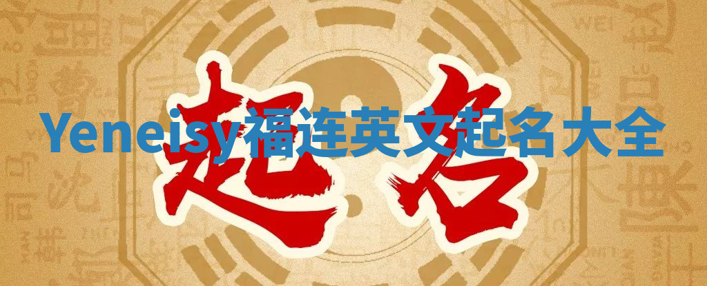 Yeneisy福连英文起名大全 Yeneisy福连英文起名大全