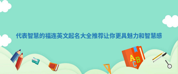 代表智慧的福连英文起名大全推荐让你更具魅力和智慧感 代表智慧的福连英文起名大全推荐让你更具魅力和智慧感