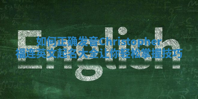 如何正确发音Christopher福连英文起名大全让你轻松掌握技巧 如何正确发音Christopher福连英文起名大全让你轻松掌握技巧