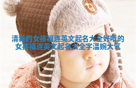 清新的女孩福连英文起名大全 好听的女孩福连英文起名大全字温婉大气 清新的女孩福连英文起名大全 好听的女孩福连英文起名大全字温婉大气