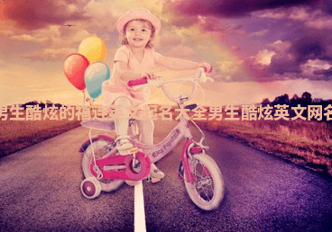 男生酷炫的福连英文起名大全_男生酷炫英文网名 男生酷炫的福连英文起名大全_男生酷炫英文网名