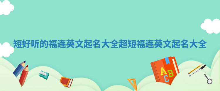 短好听的福连英文起名大全 超短福连英文起名大全 短好听的福连英文起名大全 超短福连英文起名大全