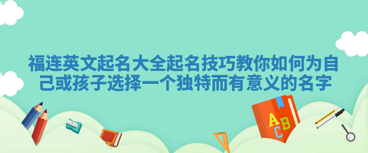 福连英文起名大全起名技巧教你如何为自己或孩子选择一个独特而有意义的名字